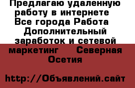 Предлагаю удаленную работу в интернете - Все города Работа » Дополнительный заработок и сетевой маркетинг   . Северная Осетия